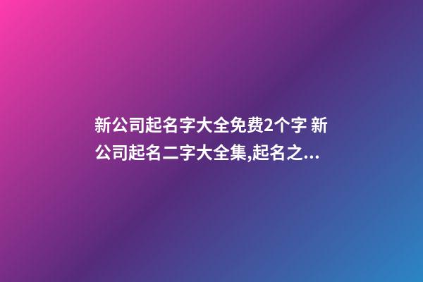 新公司起名字大全免费2个字 新公司起名二字大全集,起名之家